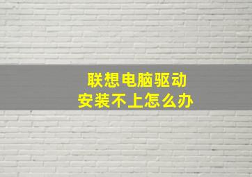 联想电脑驱动安装不上怎么办