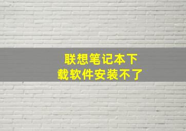 联想笔记本下载软件安装不了