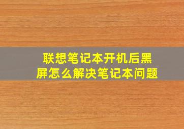 联想笔记本开机后黑屏怎么解决笔记本问题