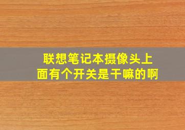 联想笔记本摄像头上面有个开关是干嘛的啊