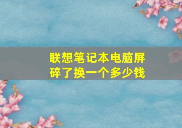 联想笔记本电脑屏碎了换一个多少钱