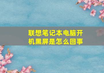 联想笔记本电脑开机黑屏是怎么回事