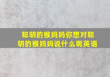 聪明的猴妈妈你想对聪明的猴妈妈说什么呢英语