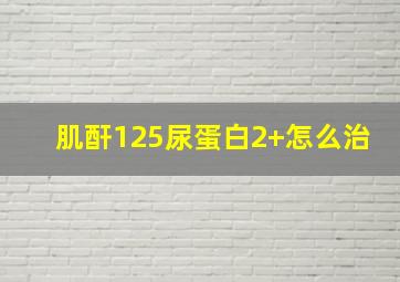 肌酐125尿蛋白2+怎么治