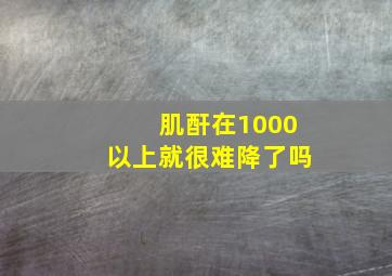 肌酐在1000以上就很难降了吗