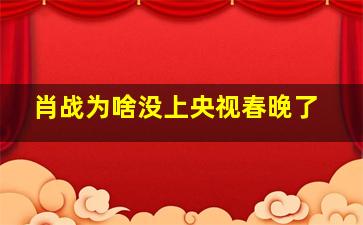 肖战为啥没上央视春晚了