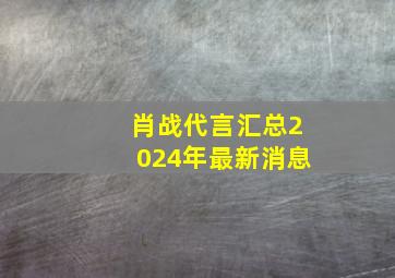 肖战代言汇总2024年最新消息