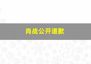 肖战公开道歉