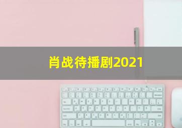 肖战待播剧2021