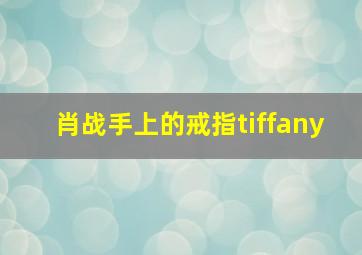 肖战手上的戒指tiffany