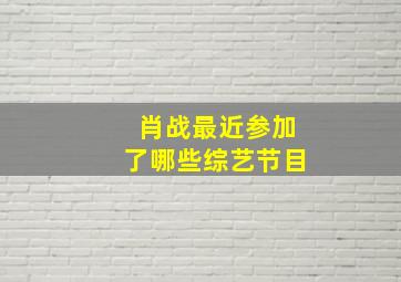 肖战最近参加了哪些综艺节目