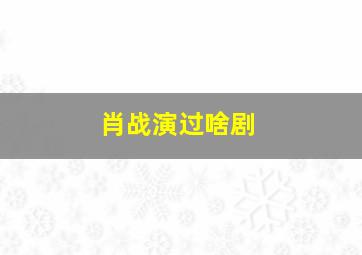 肖战演过啥剧