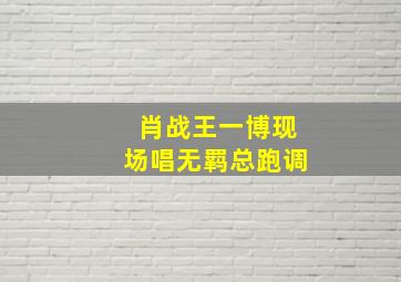 肖战王一博现场唱无羁总跑调