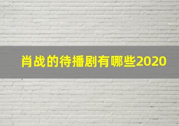 肖战的待播剧有哪些2020