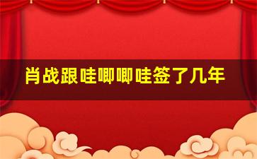 肖战跟哇唧唧哇签了几年