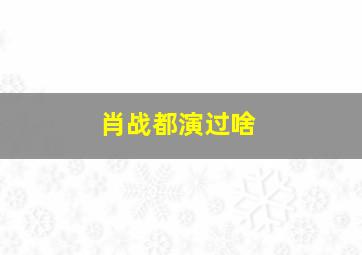 肖战都演过啥