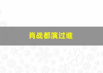 肖战都演过谁