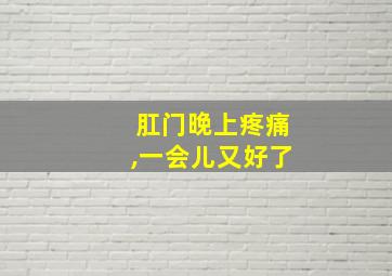 肛门晚上疼痛,一会儿又好了