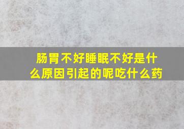 肠胃不好睡眠不好是什么原因引起的呢吃什么药