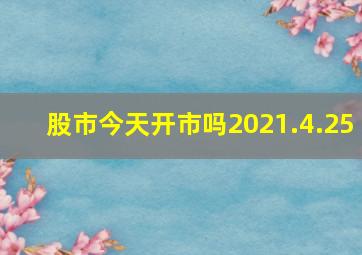 股市今天开市吗2021.4.25