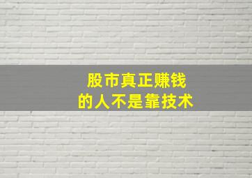 股市真正赚钱的人不是靠技术