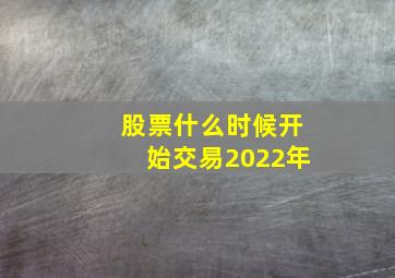 股票什么时候开始交易2022年