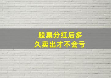 股票分红后多久卖出才不会亏