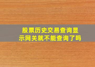 股票历史交易查询显示网关就不能查询了吗