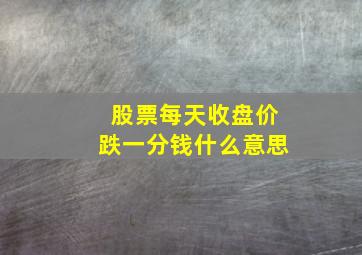 股票每天收盘价跌一分钱什么意思