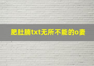 肥肚腩txt无所不能的o妻