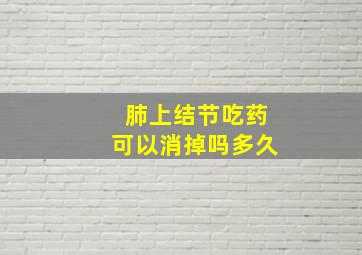 肺上结节吃药可以消掉吗多久