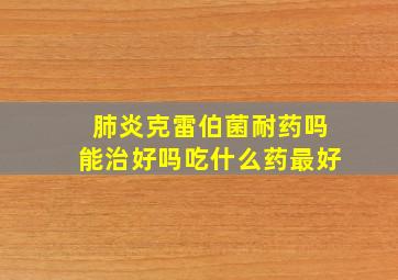 肺炎克雷伯菌耐药吗能治好吗吃什么药最好