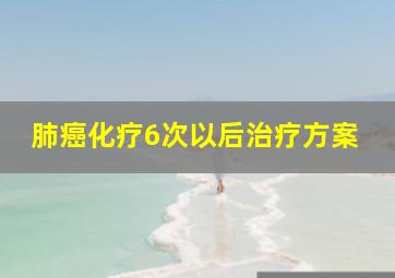 肺癌化疗6次以后治疗方案