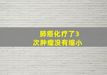 肺癌化疗了3次肿瘤没有缩小