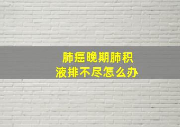 肺癌晚期肺积液排不尽怎么办