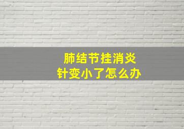 肺结节挂消炎针变小了怎么办