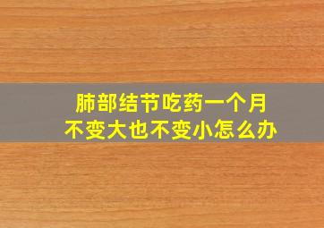 肺部结节吃药一个月不变大也不变小怎么办