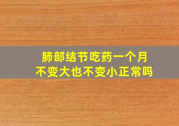 肺部结节吃药一个月不变大也不变小正常吗