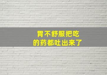 胃不舒服把吃的药都吐出来了