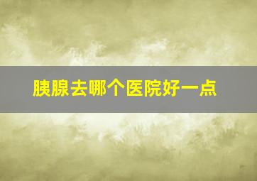 胰腺去哪个医院好一点