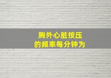 胸外心脏按压的频率每分钟为