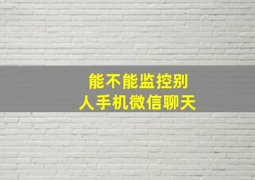 能不能监控别人手机微信聊天