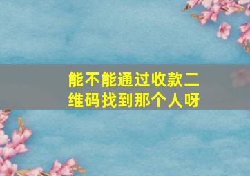 能不能通过收款二维码找到那个人呀