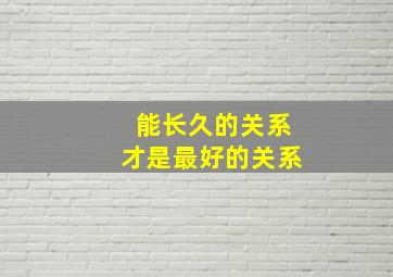 能长久的关系才是最好的关系