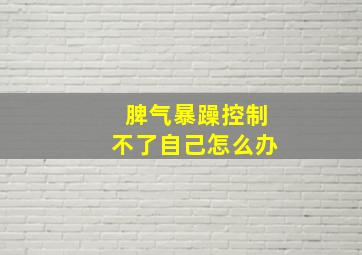 脾气暴躁控制不了自己怎么办