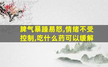 脾气暴躁易怒,情绪不受控制,吃什么药可以缓解