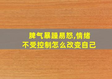 脾气暴躁易怒,情绪不受控制怎么改变自己