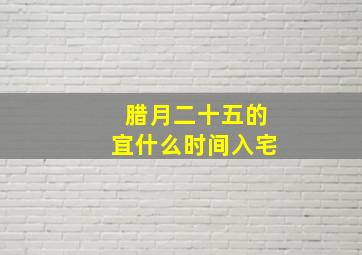 腊月二十五的宜什么时间入宅