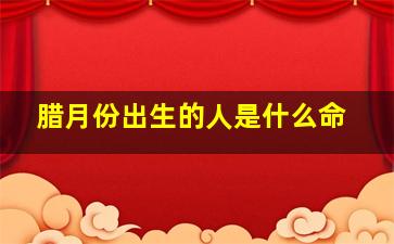 腊月份出生的人是什么命