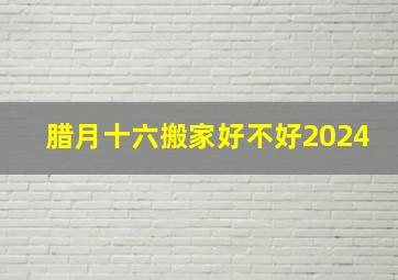 腊月十六搬家好不好2024